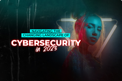 Navigating the Changing Landscape of Cybersecurity in 2023